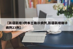 【新疆新增3例本土确诊病例,新疆新增确诊病例23例】