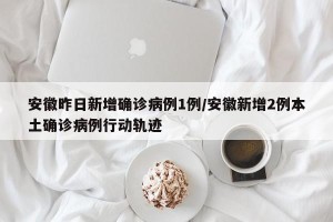 安徽昨日新增确诊病例1例/安徽新增2例本土确诊病例行动轨迹