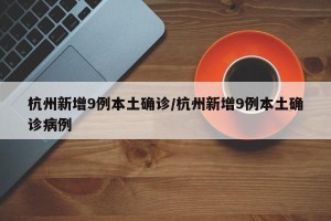 杭州新增9例本土确诊/杭州新增9例本土确诊病例