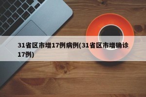 31省区市增17例病例(31省区市增确诊17例)