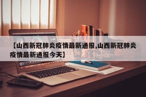 【山西新冠肺炎疫情最新通报,山西新冠肺炎疫情最新通报今天】