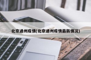 北京通州疫情(北京通州疫情最新情况)