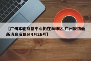 【广州本轮疫情中心仍在海珠区,广州疫情最新消息海珠区4月26号】