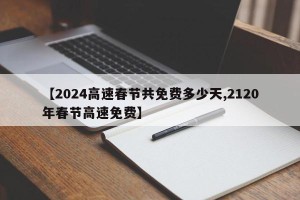 【2024高速春节共免费多少天,2120年春节高速免费】