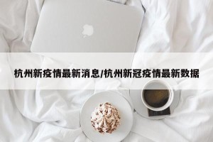 杭州新疫情最新消息/杭州新冠疫情最新数据