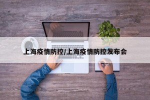 上海疫情防控/上海疫情防控发布会