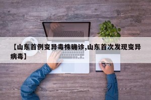 【山东首例变异毒株确诊,山东首次发现变异病毒】
