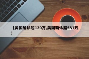 【美国确诊超120万,美国确诊超581万】