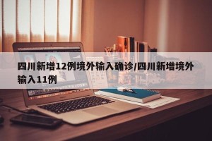 四川新增12例境外输入确诊/四川新增境外输入11例