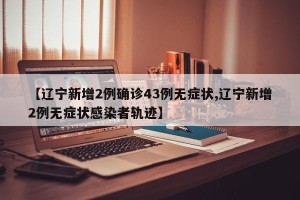 【辽宁新增2例确诊43例无症状,辽宁新增2例无症状感染者轨迹】