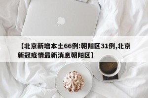 【北京新增本土66例:朝阳区31例,北京新冠疫情最新消息朝阳区】
