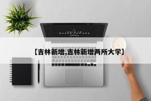 【吉林新增,吉林新增两所大学】