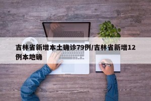 吉林省新增本土确诊79例/吉林省新增12例本地确