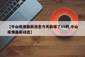 【中山疫情最新消息今天新增了15例,中山疫情最新动态】
