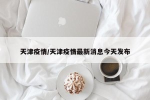天津疫情/天津疫情最新消息今天发布