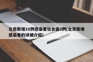 北京新增18例感染者社会面2例(北京新增感染者的详细介绍)