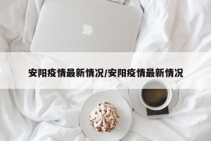 安阳疫情最新情况/安阳疫情最新情况