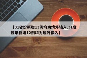 【31省份新增13例均为境外输入,31省区市新增12例均为境外输入】