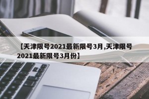 【天津限号2021最新限号3月,天津限号2021最新限号3月份】