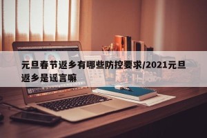 元旦春节返乡有哪些防控要求/2021元旦返乡是谣言嘛