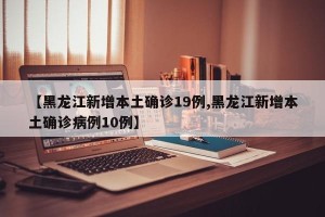 【黑龙江新增本土确诊19例,黑龙江新增本土确诊病例10例】