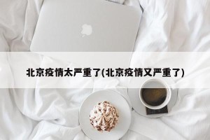 北京疫情太严重了(北京疫情又严重了)