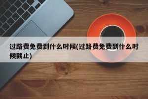过路费免费到什么时候(过路费免费到什么时候截止)