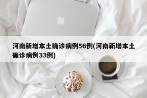 河南新增本土确诊病例56例(河南新增本土确诊病例33例)
