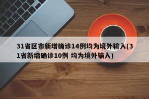 31省区市新增确诊14例均为境外输入(31省新增确诊10例 均为境外输入)
