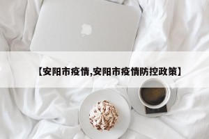 【安阳市疫情,安阳市疫情防控政策】