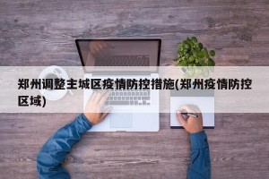 郑州调整主城区疫情防控措施(郑州疫情防控区域)
