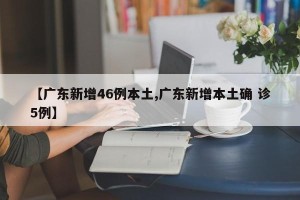 【广东新增46例本土,广东新增本土确 诊5例】