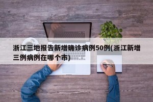 浙江三地报告新增确诊病例50例(浙江新增三例病例在哪个市)