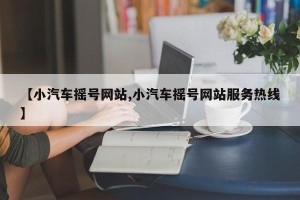 【小汽车摇号网站,小汽车摇号网站服务热线】