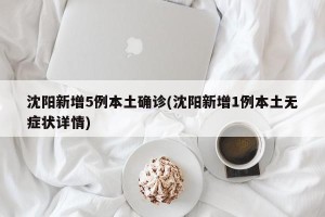沈阳新增5例本土确诊(沈阳新增1例本土无症状详情)