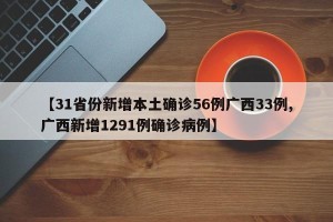 【31省份新增本土确诊56例广西33例,广西新增1291例确诊病例】