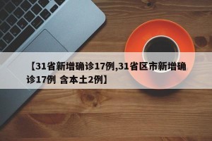 【31省新增确诊17例,31省区市新增确诊17例 含本土2例】