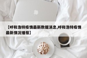 【呼和浩特疫情最新数据消息,呼和浩特疫情最新情况播报】