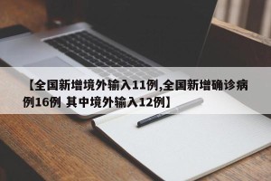 【全国新增境外输入11例,全国新增确诊病例16例 其中境外输入12例】