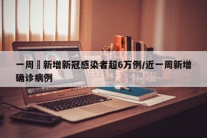 一周內新增新冠感染者超6万例/近一周新增确诊病例