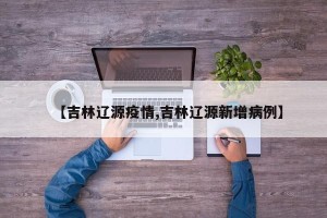 【吉林辽源疫情,吉林辽源新增病例】