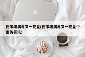 德尔塔病毒又一克星(德尔塔病毒又一克星中国传喜讯)