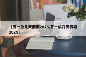 【五一放几天假期2023,五一放几天假期2025】