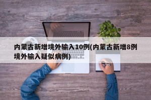 内蒙古新增境外输入10例(内蒙古新增8例境外输入疑似病例)