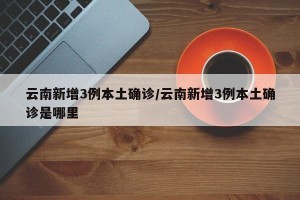 云南新增3例本土确诊/云南新增3例本土确诊是哪里