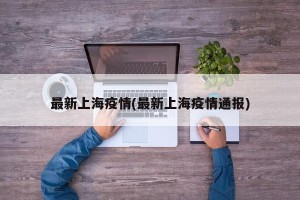 最新上海疫情(最新上海疫情通报)