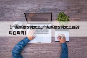 【广东新增5例本土,广东新增5例本土确诊 均在珠海】