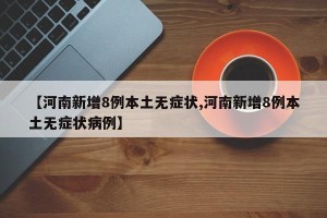 【河南新增8例本土无症状,河南新增8例本土无症状病例】