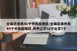全国近来有41个中风险地区/全国近来共有49个中风险地区,其中辽宁32个北京7个