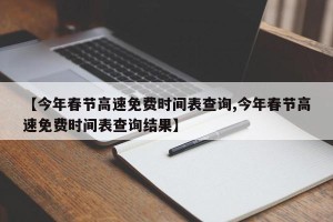 【今年春节高速免费时间表查询,今年春节高速免费时间表查询结果】
